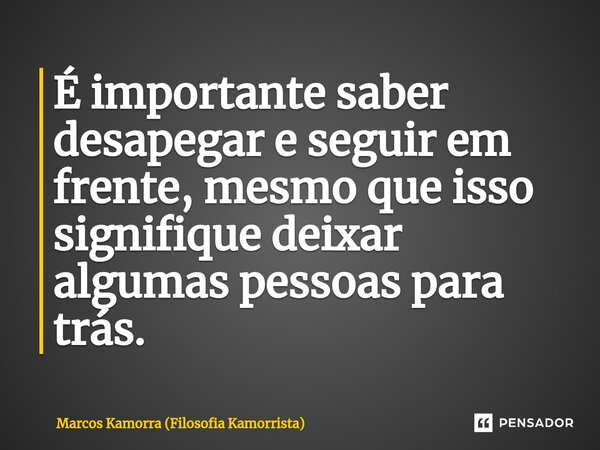 ⁠É importante saber desapegar e seguir em frente, mesmo que isso signifique deixar algumas pessoas para trás.... Frase de Marcos Kamorra (Filosofia Kamorrista).
