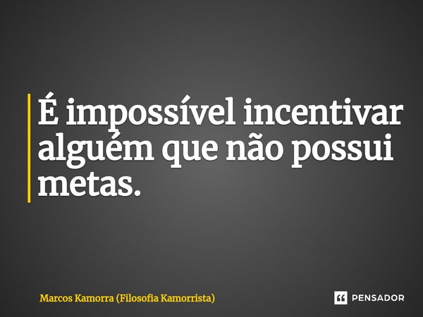 ⁠É impossível incentivar alguém que não possui metas.... Frase de Marcos Kamorra (Filosofia Kamorrista).