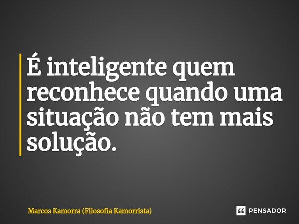 ⁠É inteligente quem reconhece quando uma situação não tem mais solução.... Frase de Marcos Kamorra (Filosofia Kamorrista).