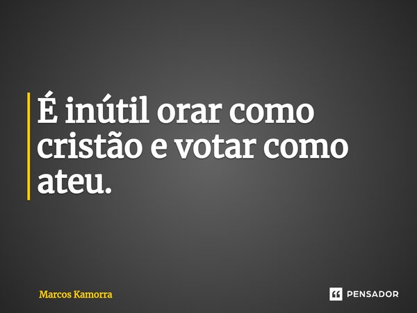 ⁠É inútil orar como cristão e votar como ateu.... Frase de Marcos Kamorra.