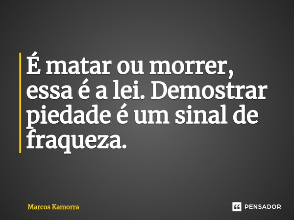 ⁠É matar ou morrer, essa é a lei. Demostrar piedade é um sinal de fraqueza.... Frase de Marcos Kamorra.