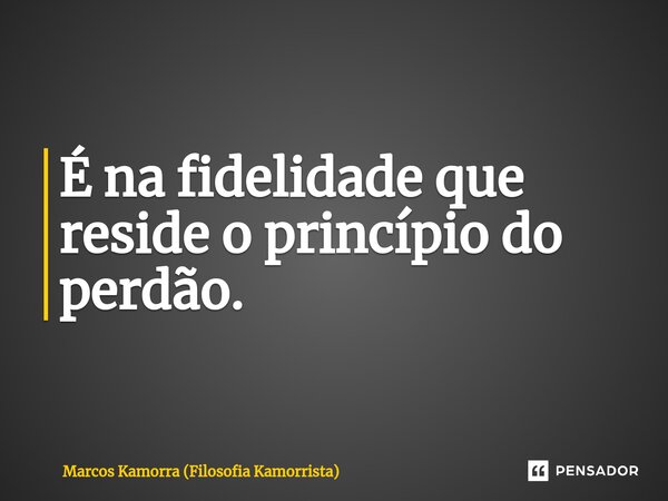 É na fidelidade que reside o princípio do perdão.... Frase de Marcos Kamorra (Filosofia Kamorrista).