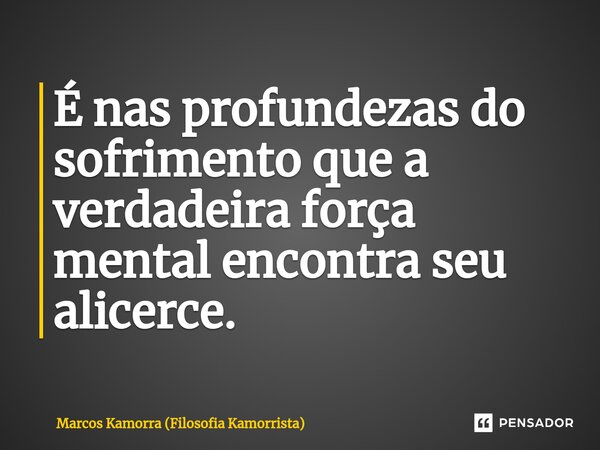 ⁠É nas profundezas do sofrimento que a verdadeira força mental encontra seu alicerce.... Frase de Marcos Kamorra (Filosofia Kamorrista).
