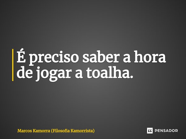 ⁠É preciso saber a hora de jogar a toalha.... Frase de Marcos Kamorra (Filosofia Kamorrista).