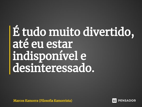 ⁠É tudo muito divertido, até eu estar indisponível e desinteressado.... Frase de Marcos Kamorra (Filosofia Kamorrista).
