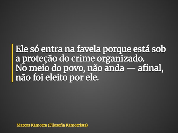 Ele só entra na favela porque está sob a proteção do crime organizado. No meio do povo, não anda — afinal, não foi eleito por ele.... Frase de Marcos Kamorra (Filosofia Kamorrista).