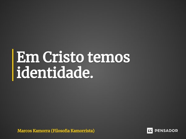 ⁠Em Cristo temos identidade.... Frase de Marcos Kamorra (Filosofia Kamorrista).