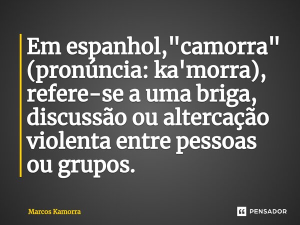 ⁠Em espanhol, "camorra" (pronúncia: ka'morra), refere-se a uma briga, discussão ou altercação violenta entre pessoas ou grupos.... Frase de Marcos Kamorra.