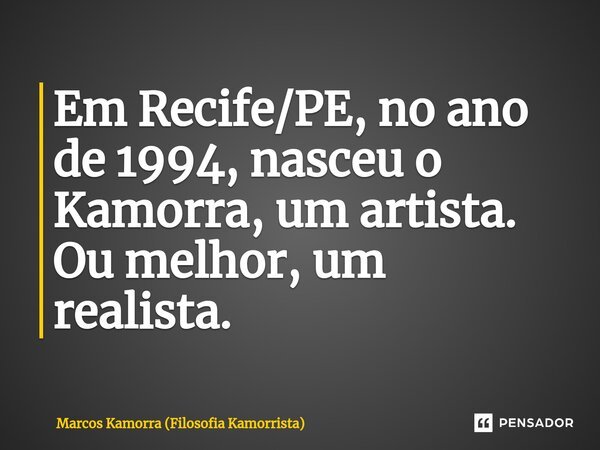 ⁠Em Recife/PE, no ano de 1994, nasceu o Kamorra, um artista. Ou melhor, um realista.... Frase de Marcos Kamorra (Filosofia Kamorrista).