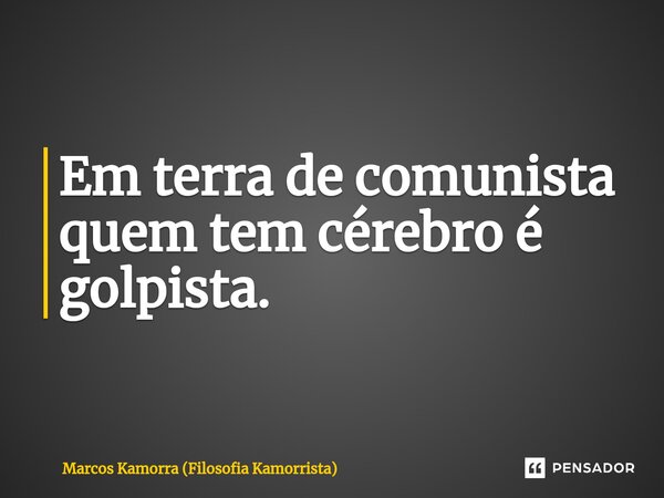 Em terra de comunista quem tem cérebro é golpista.... Frase de Marcos Kamorra (Filosofia Kamorrista).