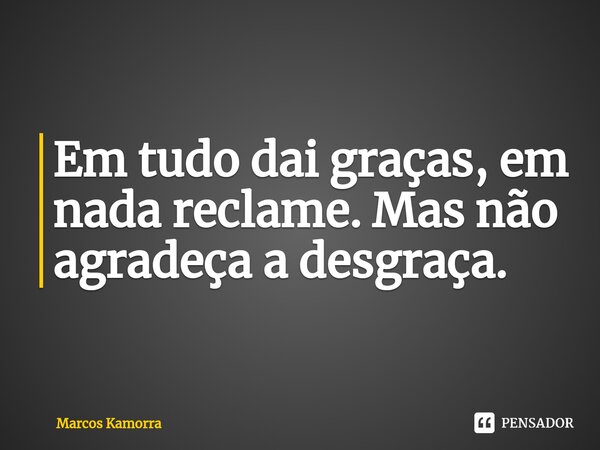 ⁠Em tudo dai graças, em nada reclame. Mas não agradeça a desgraça.... Frase de Marcos Kamorra.
