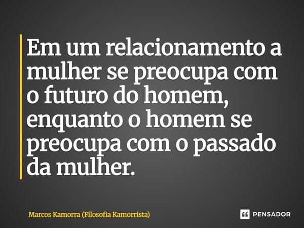 Em um relacionamento a mulher se preocupa com o futuro do homem, enquanto o homem se preocupa com o passado da mulher.⁠... Frase de Marcos Kamorra (Filosofia Kamorrista).