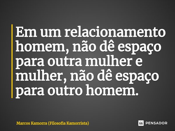Em um relacionamento homem, não dê espaço para outra mulher e mulher, não dê espaço para outro homem. ⁠... Frase de Marcos Kamorra (Filosofia Kamorrista).