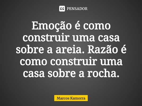 ⁠⁠Emoção é como construir uma casa sobre a areia. Razão é como construir uma casa sobre a rocha.... Frase de Marcos Kamorra.
