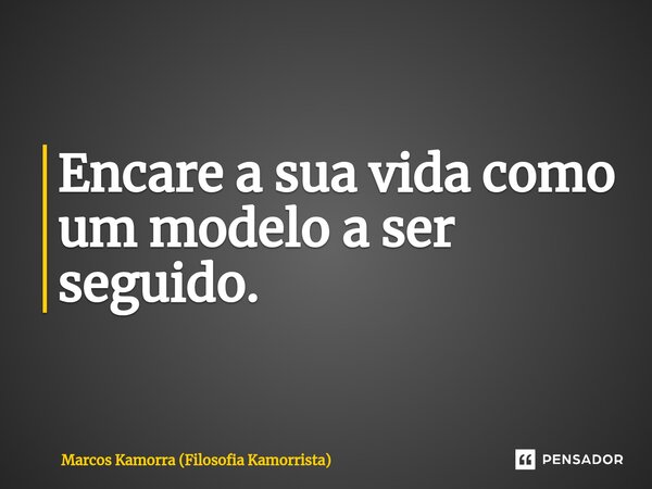 Encare a sua vida como um modelo a ser seguido.... Frase de Marcos Kamorra (Filosofia Kamorrista).