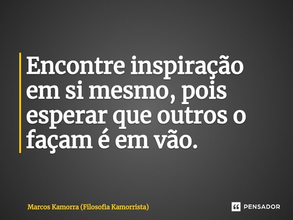 ⁠Encontre inspiração em si mesmo, pois esperar que outros o façam é em vão.... Frase de Marcos Kamorra (Filosofia Kamorrista).