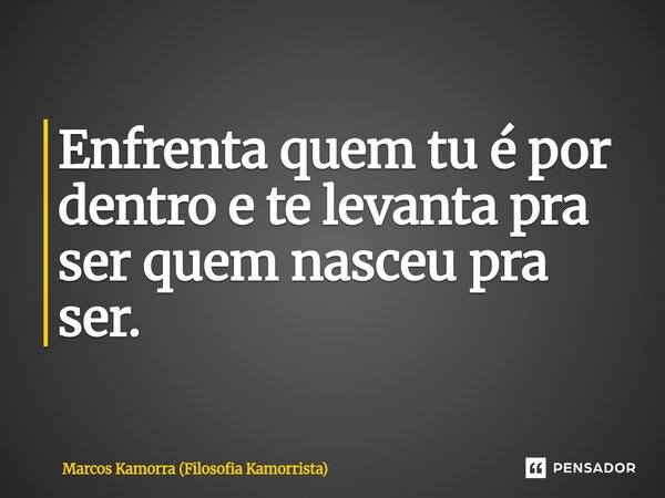 ⁠Enfrenta quem tu é por dentro e te levanta pra ser quem nasceu pra ser.... Frase de Marcos Kamorra (Filosofia Kamorrista).