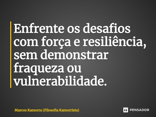 Enfrente os desafios com força e resiliência, sem demonstrar fraqueza ou vulnerabilidade.... Frase de Marcos Kamorra (Filosofia Kamorrista).