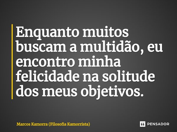 ⁠Enquanto muitos buscam a multidão, eu encontro minha felicidade na solitude dos meus objetivos.... Frase de Marcos Kamorra (Filosofia Kamorrista).