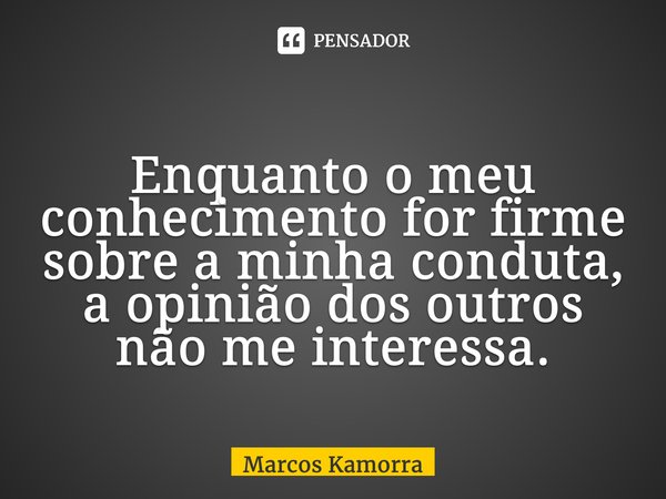 ⁠⁠Enquanto o meu conhecimento for firme sobre a minha conduta, a opinião dos outros não me interessa.... Frase de Marcos Kamorra.