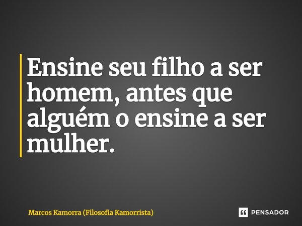Ensine seu filho a ser homem, antes que alguém o ensine a ser mulher.⁠... Frase de Marcos Kamorra (Filosofia Kamorrista).