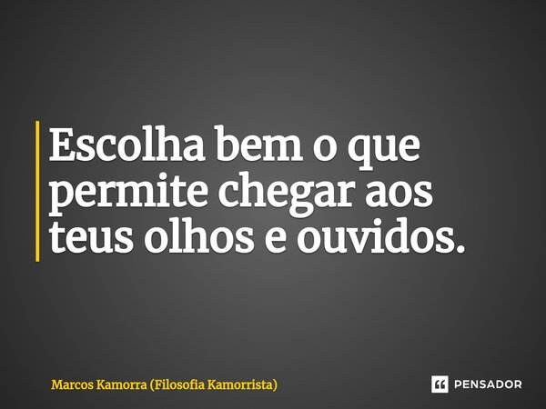 ⁠Escolha bem o que permite chegar aos teus olhos e ouvidos.... Frase de Marcos Kamorra (Filosofia Kamorrista).