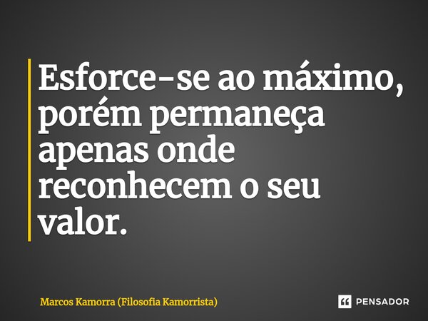 ⁠Esforce-se ao máximo, porém permaneça apenas onde reconhecem o seu valor.... Frase de Marcos Kamorra (Filosofia Kamorrista).