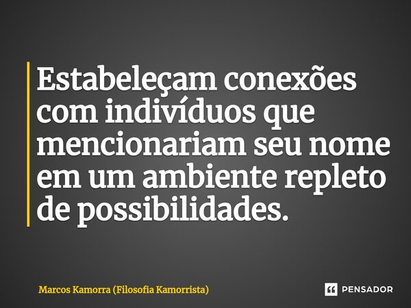 ⁠Estabeleçam conexões com indivíduos que mencionariam seu nome em um ambiente repleto de possibilidades.... Frase de Marcos Kamorra (Filosofia Kamorrista).