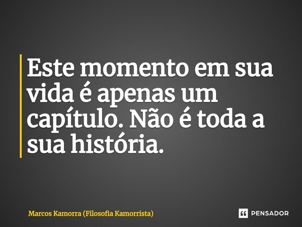 ⁠Este momento em sua vida é apenas um capítulo. Não é toda a sua história.... Frase de Marcos Kamorra (Filosofia Kamorrista).