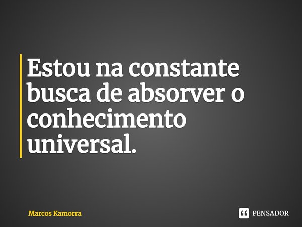 ⁠Estou ⁠na constante busca de absorver o conhecimento universal.... Frase de Marcos Kamorra.