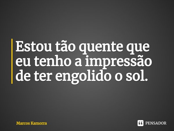 ⁠Estou tão quente que eu tenho a impressão de ter engolido o sol.... Frase de Marcos Kamorra.