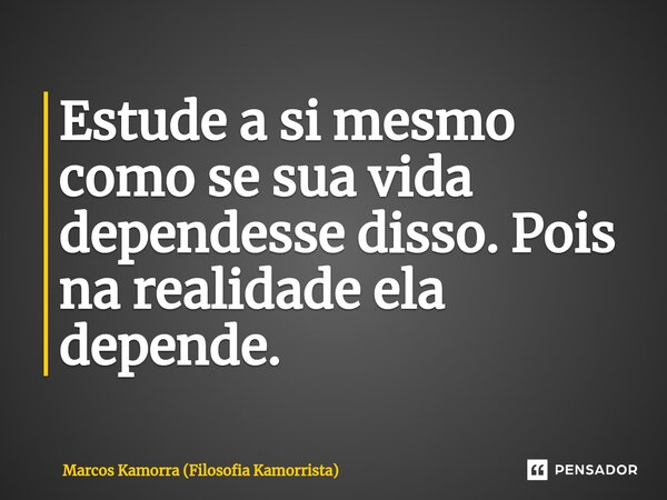 Estude a si⁠ mesmo como se sua vida dependesse disso. Pois na realidade ela depende.... Frase de Marcos Kamorra (Filosofia Kamorrista).