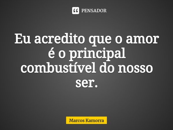 ⁠Eu acredito que o amor é o principal combustível do nosso ser.... Frase de Marcos Kamorra.