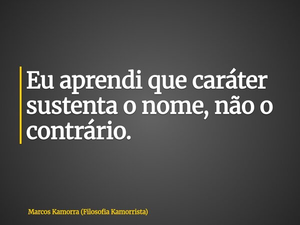 Eu aprendi que caráter sustenta o nome, não o contrário.... Frase de Marcos Kamorra (Filosofia Kamorrista).