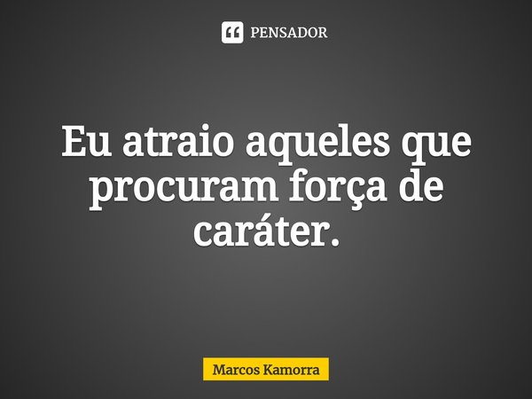 ⁠Eu atraio aqueles que procuram força de caráter.... Frase de Marcos Kamorra.