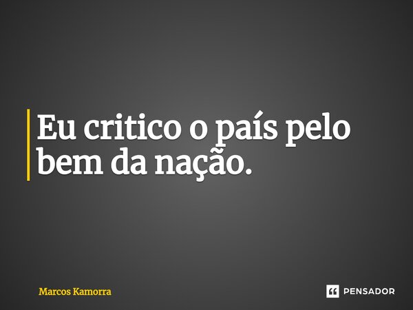 ⁠Eu critico o país pelo bem da nação.... Frase de Marcos Kamorra.