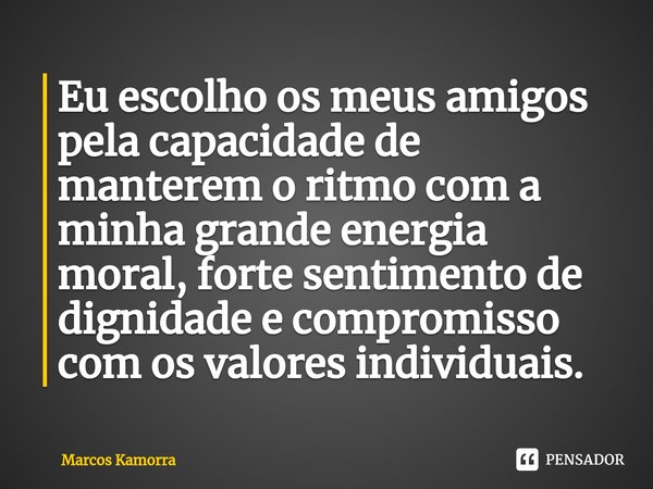 ⁠Eu escolho os meus amigos pela capacidade de manterem o ritmo com a minha grande energia moral, forte sentimento de dignidade e compromisso com os valores indi... Frase de Marcos Kamorra.