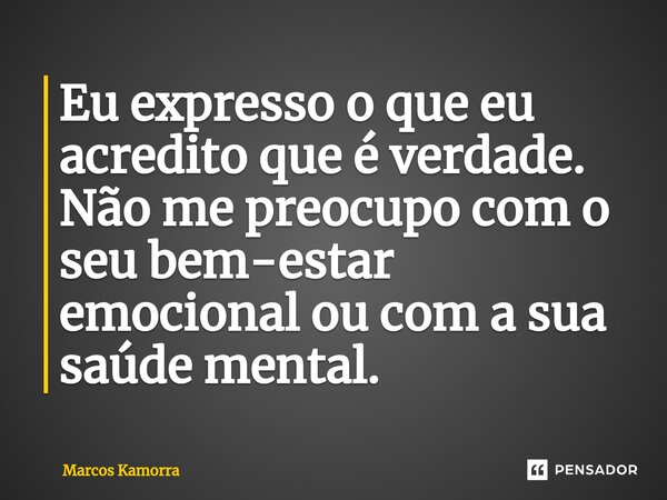 ⁠Eu expresso o que eu acredito⁠ que é verdade. Não me preocupo com o seu bem-estar emocional ou com a sua saúde mental.... Frase de Marcos Kamorra.