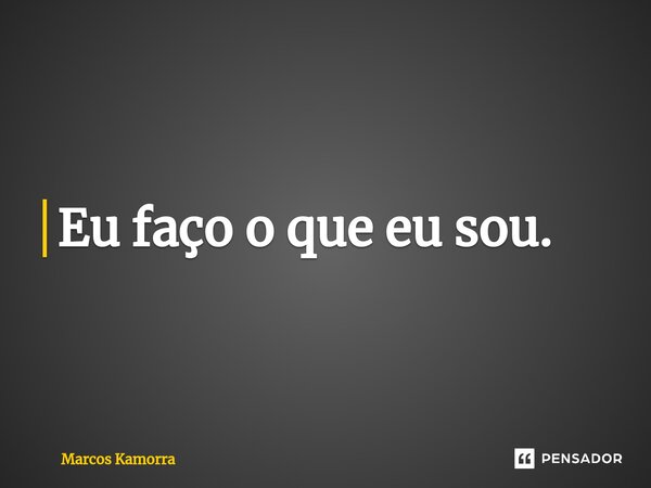 ⁠Eu faço o que eu sou.... Frase de Marcos Kamorra.