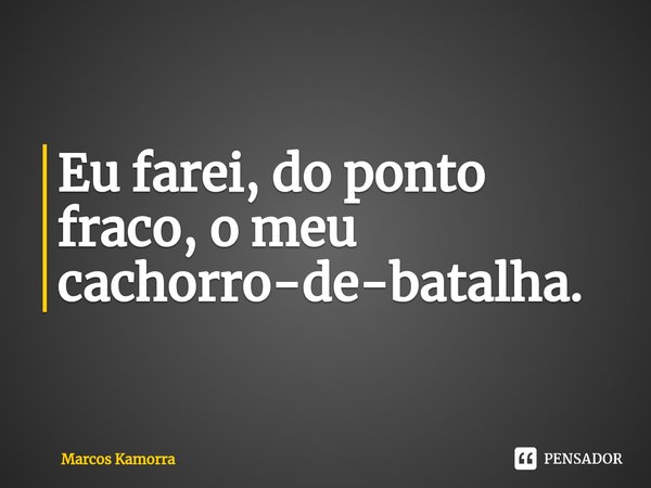 Eu farei, do ponto fraco, o m⁠⁠eu cachorro-de-batalha.... Frase de Marcos Kamorra.