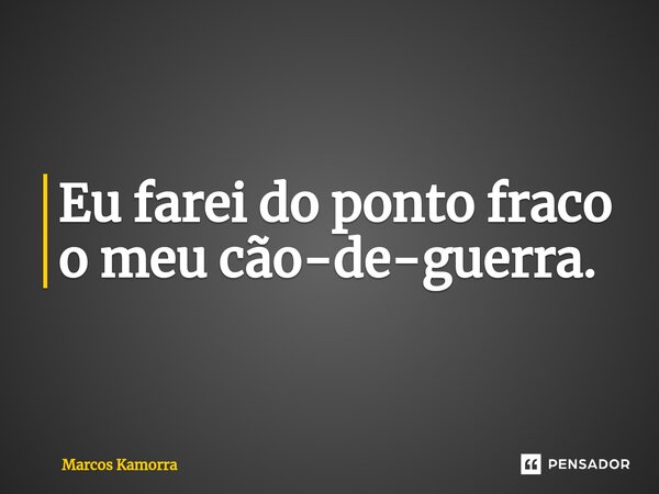 ⁠Eu farei do ponto fraco o m⁠⁠eu cão-de-guerra.... Frase de Marcos Kamorra.