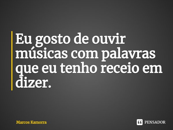 ⁠Eu gosto de ouvir músicas com palavras que eu tenho receio em dizer.... Frase de Marcos Kamorra.