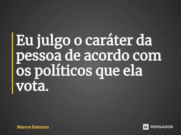 ⁠Eu julgo o caráter da pessoa de acordo com os políticos que ela vota.... Frase de Marcos Kamorra.