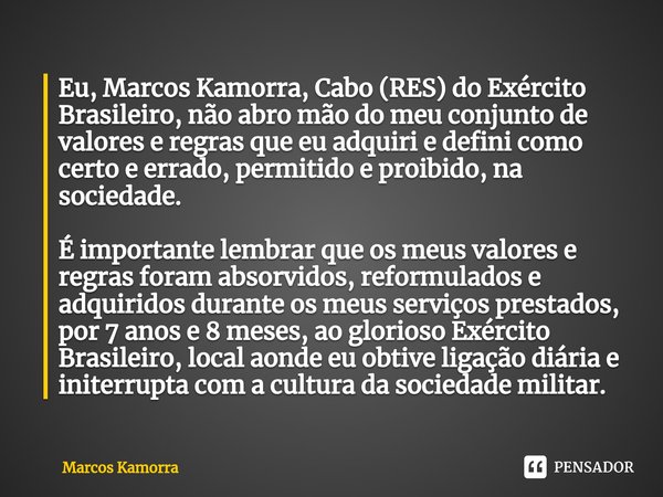 Eu, Marcos Kamorra, Cabo (RES) do Exército Brasileiro, não abro mão do meu conjunto de valores e regras que eu adquiri e defini como certo e errado, permitido e... Frase de Marcos Kamorra.