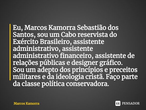 ⁠Eu, Marcos Kamorra Sebastião dos Santos, sou um Cabo reservista do Exército Brasileiro, assistente administrativo, assistente administrativo financeiro, assist... Frase de Marcos Kamorra.