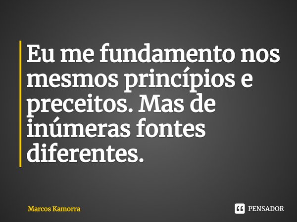 ⁠⁠Eu me fundamento nos mesmos princípios e preceitos. Mas de inúmeras fontes diferentes.... Frase de Marcos Kamorra.