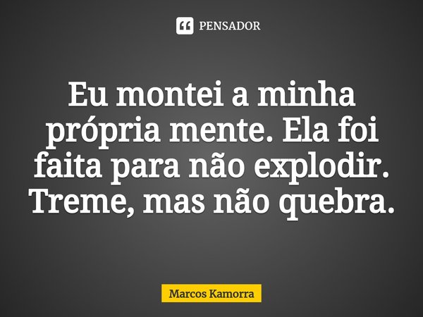 ⁠Eu montei a minha própria mente. Ela foi faita para não explodir. Treme, mas não quebra.... Frase de Marcos Kamorra.