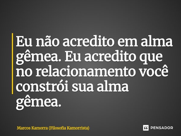 ⁠Eu não acredito em alma gêmea. Eu acredito que no relacionamento você constrói sua alma gêmea.... Frase de Marcos Kamorra (Filosofia Kamorrista).