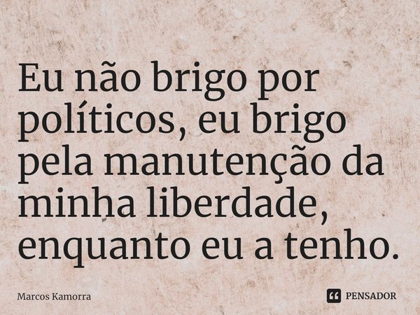 ⁠Eu não brigo por políticos, eu brigo pela manutenção da minha liberdade, enquanto eu a tenho.... Frase de Marcos Kamorra.