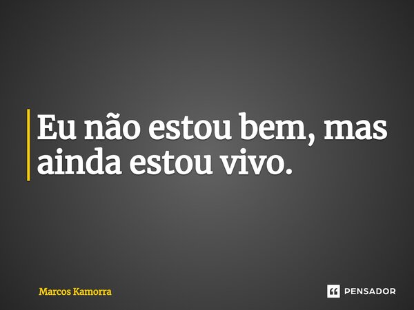 ⁠Eu não estou bem, mas ainda estou vivo.... Frase de Marcos Kamorra.